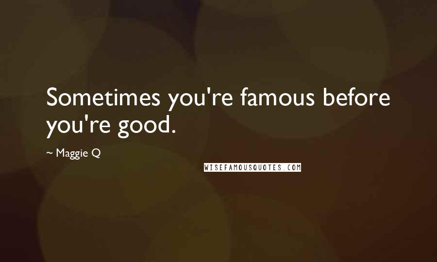 Maggie Q Quotes: Sometimes you're famous before you're good.