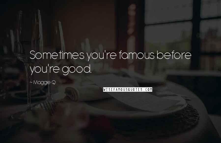 Maggie Q Quotes: Sometimes you're famous before you're good.