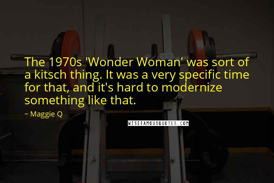 Maggie Q Quotes: The 1970s 'Wonder Woman' was sort of a kitsch thing. It was a very specific time for that, and it's hard to modernize something like that.