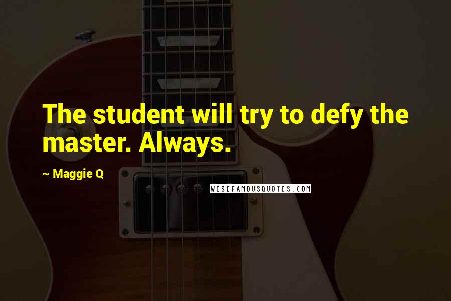 Maggie Q Quotes: The student will try to defy the master. Always.