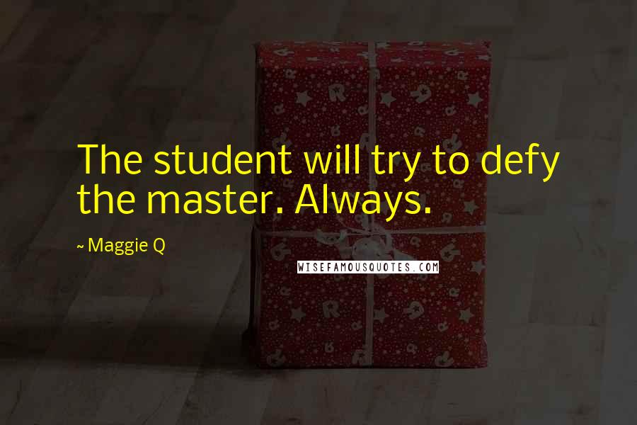 Maggie Q Quotes: The student will try to defy the master. Always.