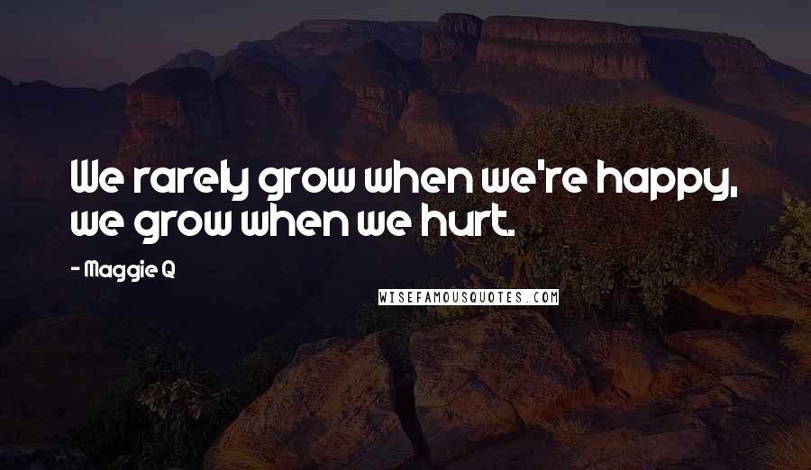 Maggie Q Quotes: We rarely grow when we're happy, we grow when we hurt.