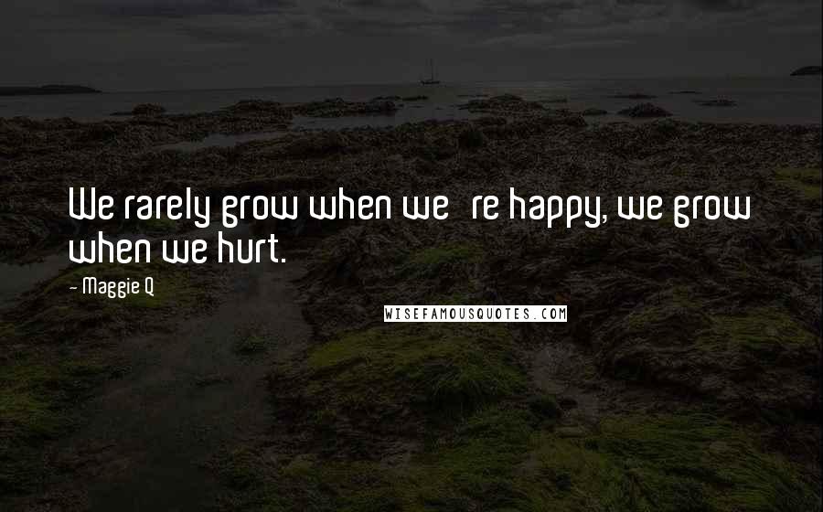 Maggie Q Quotes: We rarely grow when we're happy, we grow when we hurt.