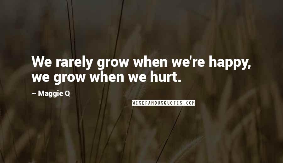 Maggie Q Quotes: We rarely grow when we're happy, we grow when we hurt.