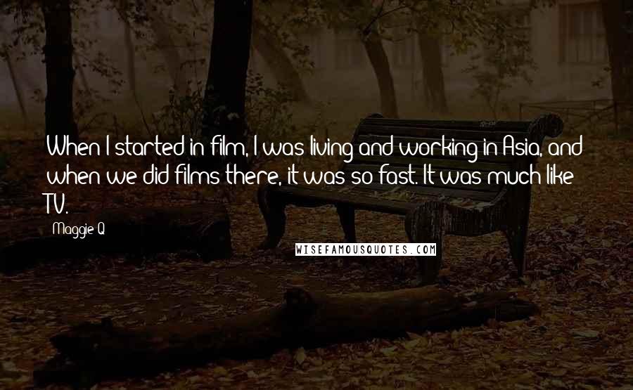 Maggie Q Quotes: When I started in film, I was living and working in Asia, and when we did films there, it was so fast. It was much like TV.