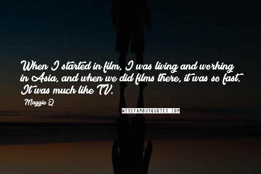 Maggie Q Quotes: When I started in film, I was living and working in Asia, and when we did films there, it was so fast. It was much like TV.