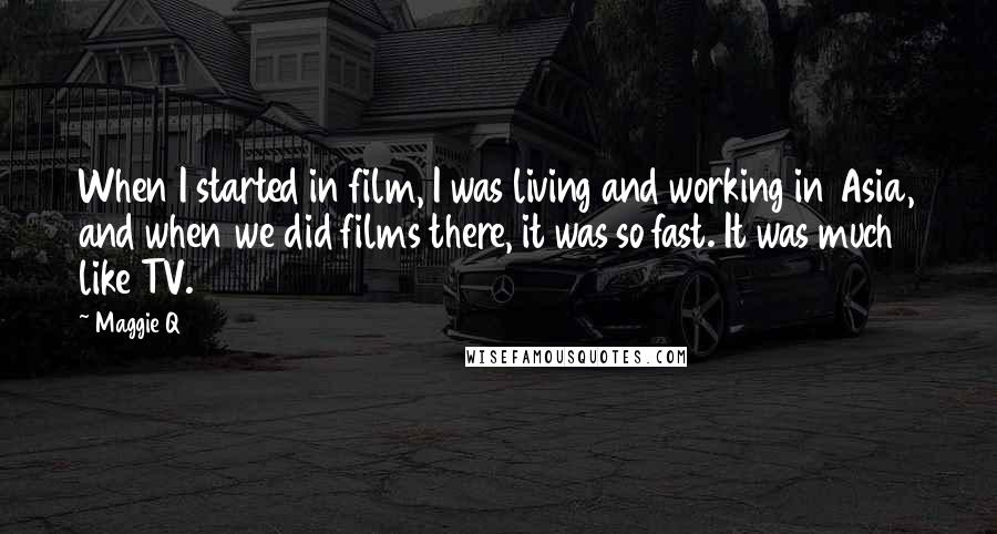 Maggie Q Quotes: When I started in film, I was living and working in Asia, and when we did films there, it was so fast. It was much like TV.