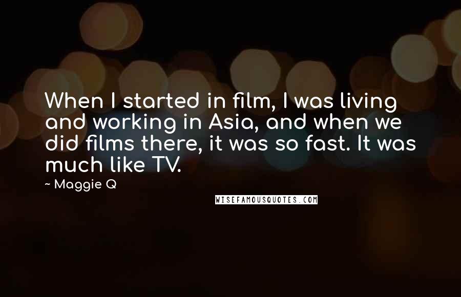 Maggie Q Quotes: When I started in film, I was living and working in Asia, and when we did films there, it was so fast. It was much like TV.