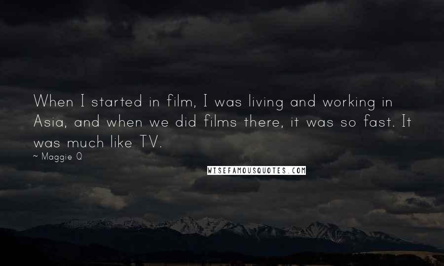 Maggie Q Quotes: When I started in film, I was living and working in Asia, and when we did films there, it was so fast. It was much like TV.