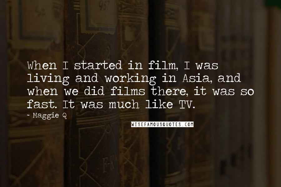 Maggie Q Quotes: When I started in film, I was living and working in Asia, and when we did films there, it was so fast. It was much like TV.