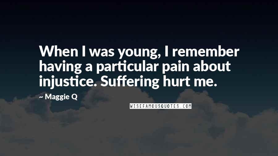 Maggie Q Quotes: When I was young, I remember having a particular pain about injustice. Suffering hurt me.