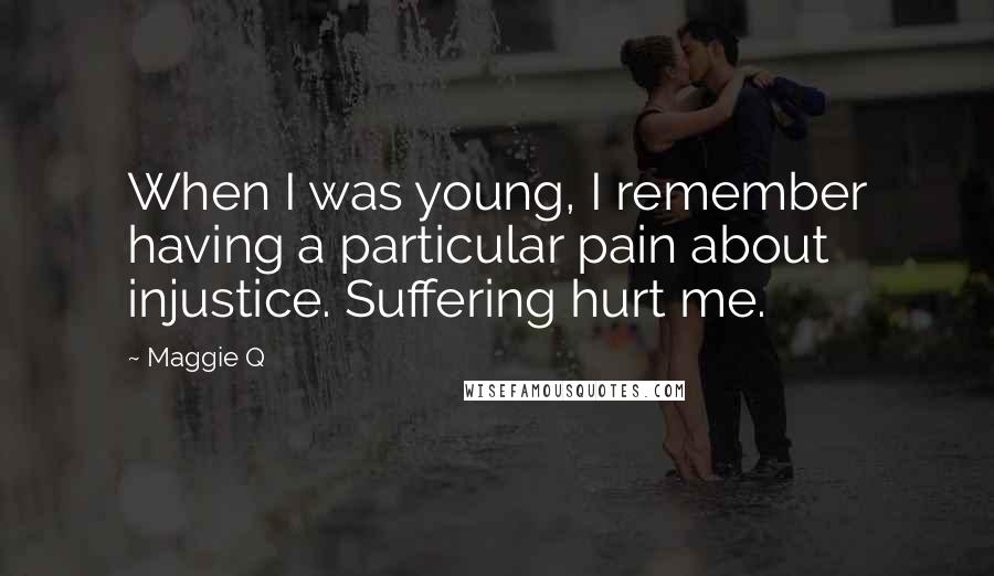 Maggie Q Quotes: When I was young, I remember having a particular pain about injustice. Suffering hurt me.