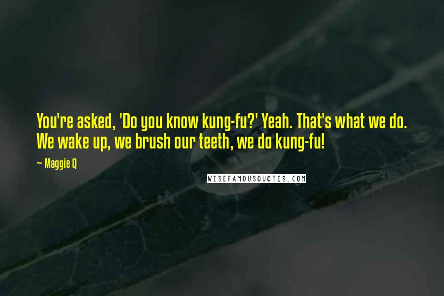 Maggie Q Quotes: You're asked, 'Do you know kung-fu?' Yeah. That's what we do. We wake up, we brush our teeth, we do kung-fu!