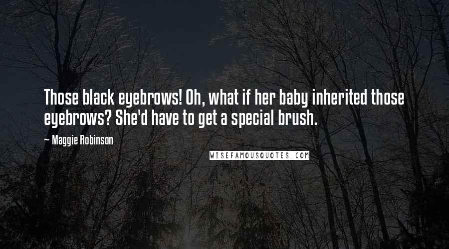 Maggie Robinson Quotes: Those black eyebrows! Oh, what if her baby inherited those eyebrows? She'd have to get a special brush.