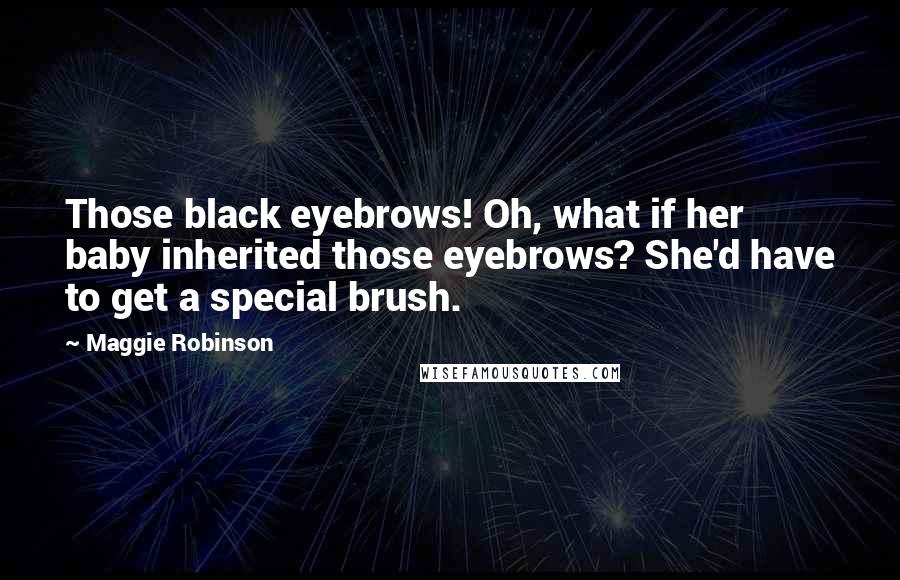 Maggie Robinson Quotes: Those black eyebrows! Oh, what if her baby inherited those eyebrows? She'd have to get a special brush.