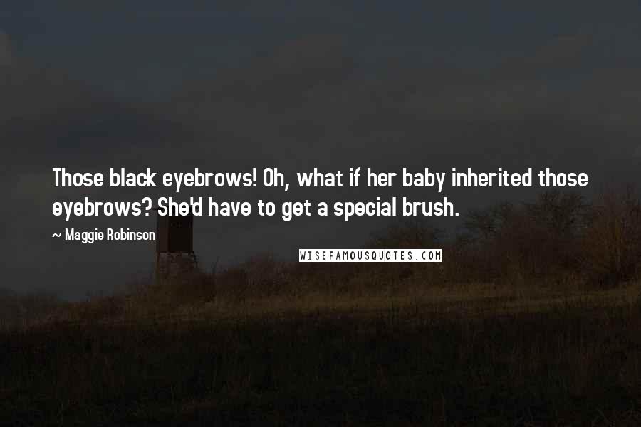 Maggie Robinson Quotes: Those black eyebrows! Oh, what if her baby inherited those eyebrows? She'd have to get a special brush.