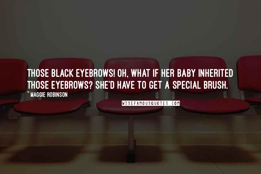 Maggie Robinson Quotes: Those black eyebrows! Oh, what if her baby inherited those eyebrows? She'd have to get a special brush.