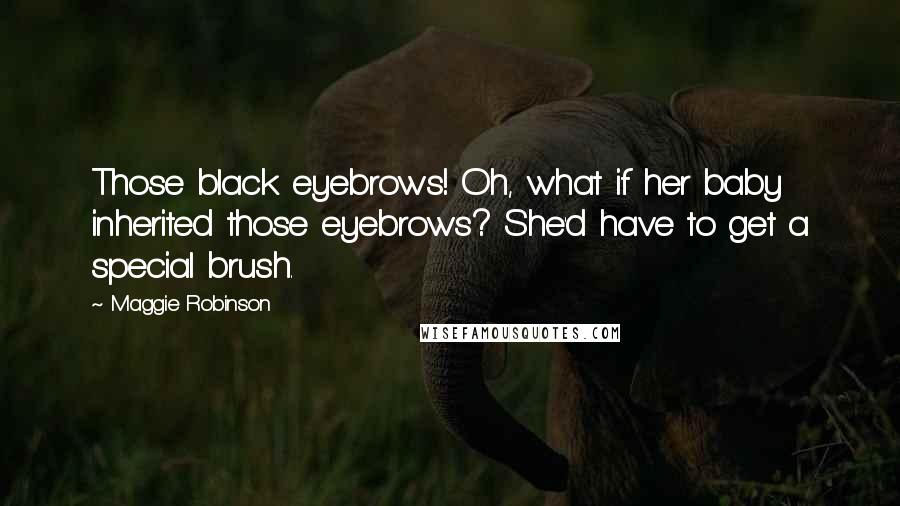 Maggie Robinson Quotes: Those black eyebrows! Oh, what if her baby inherited those eyebrows? She'd have to get a special brush.