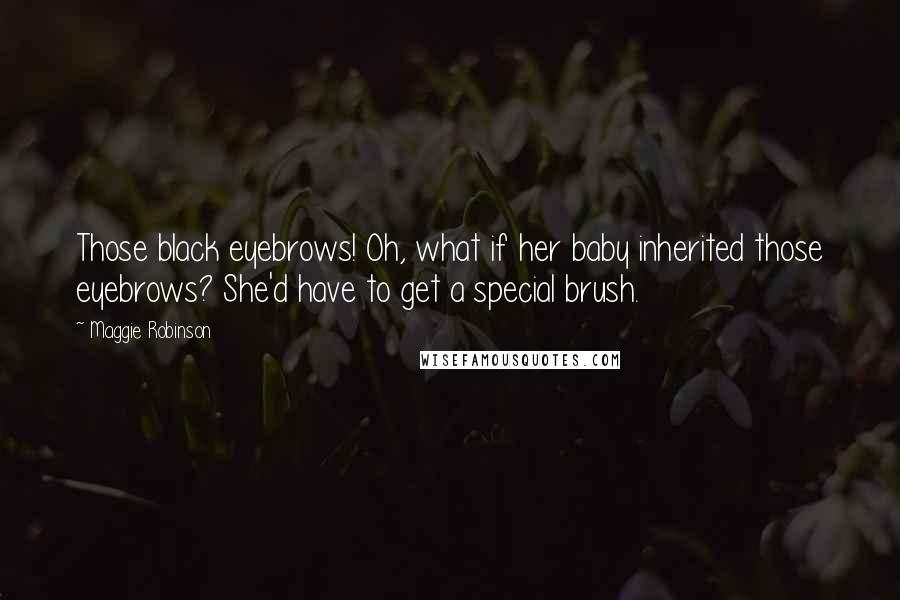 Maggie Robinson Quotes: Those black eyebrows! Oh, what if her baby inherited those eyebrows? She'd have to get a special brush.