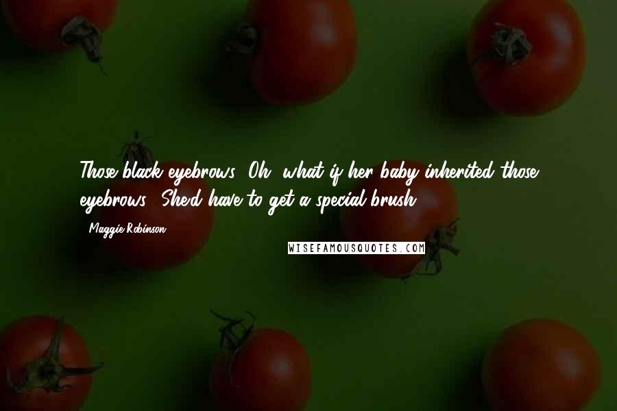 Maggie Robinson Quotes: Those black eyebrows! Oh, what if her baby inherited those eyebrows? She'd have to get a special brush.