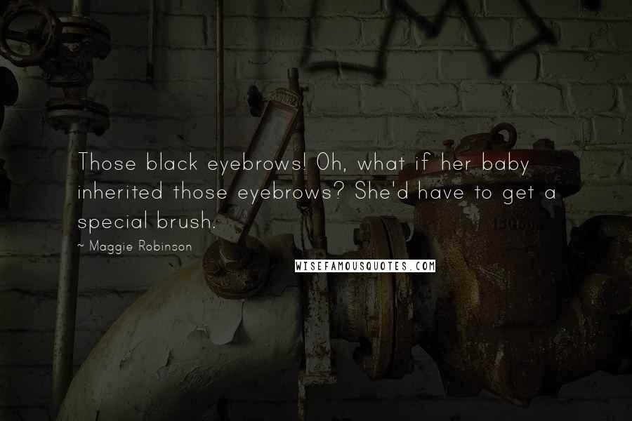 Maggie Robinson Quotes: Those black eyebrows! Oh, what if her baby inherited those eyebrows? She'd have to get a special brush.