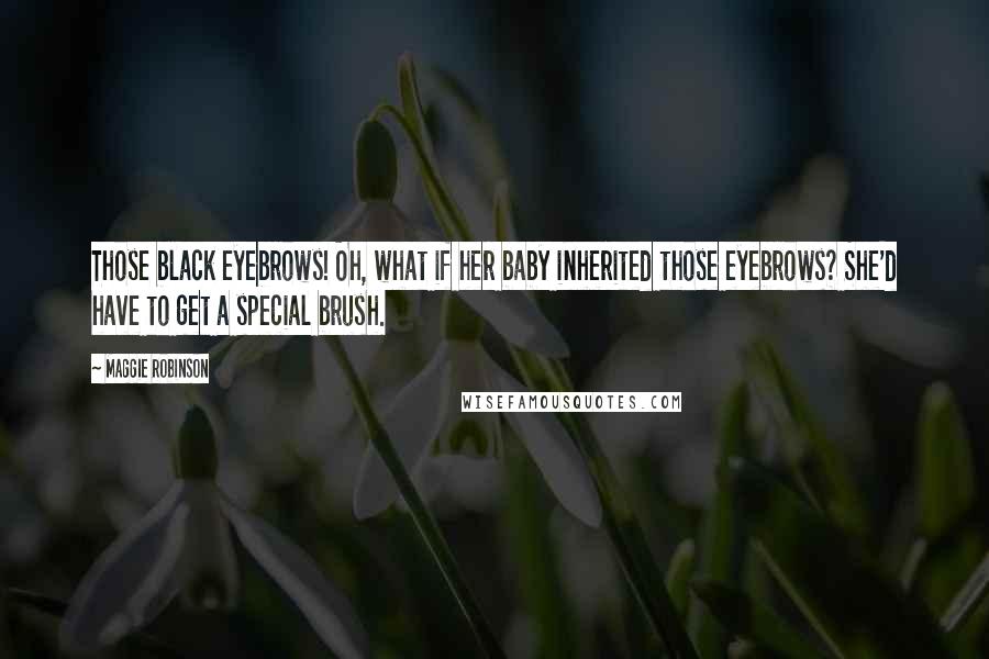Maggie Robinson Quotes: Those black eyebrows! Oh, what if her baby inherited those eyebrows? She'd have to get a special brush.