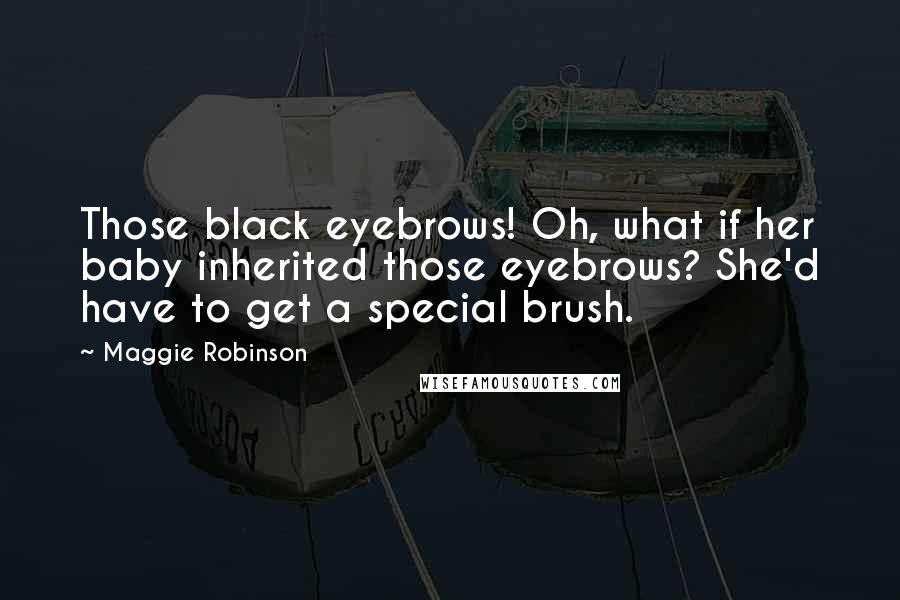 Maggie Robinson Quotes: Those black eyebrows! Oh, what if her baby inherited those eyebrows? She'd have to get a special brush.