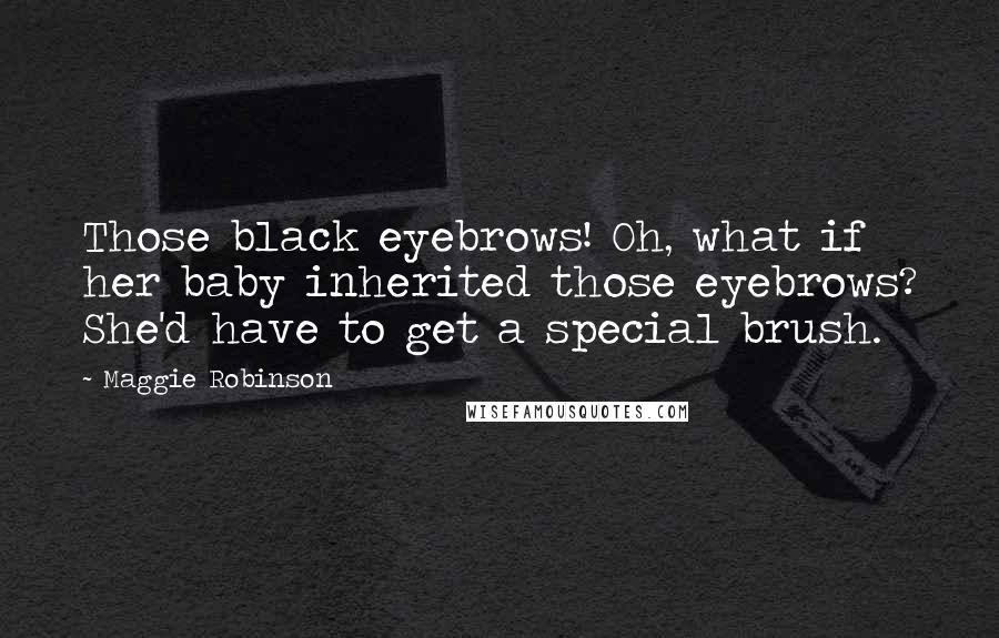 Maggie Robinson Quotes: Those black eyebrows! Oh, what if her baby inherited those eyebrows? She'd have to get a special brush.