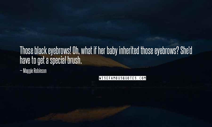 Maggie Robinson Quotes: Those black eyebrows! Oh, what if her baby inherited those eyebrows? She'd have to get a special brush.