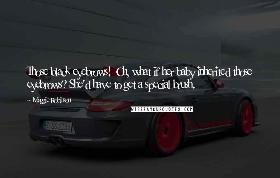 Maggie Robinson Quotes: Those black eyebrows! Oh, what if her baby inherited those eyebrows? She'd have to get a special brush.