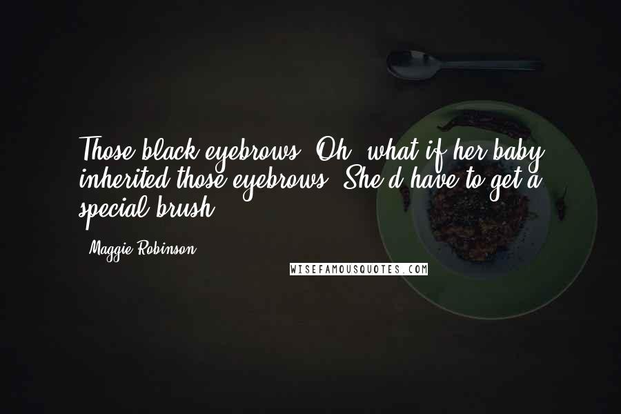 Maggie Robinson Quotes: Those black eyebrows! Oh, what if her baby inherited those eyebrows? She'd have to get a special brush.