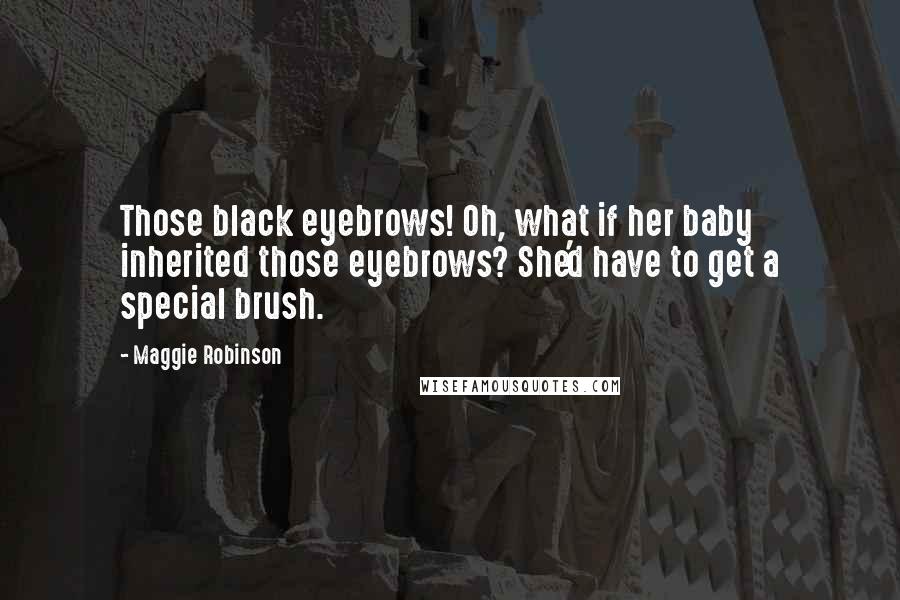 Maggie Robinson Quotes: Those black eyebrows! Oh, what if her baby inherited those eyebrows? She'd have to get a special brush.