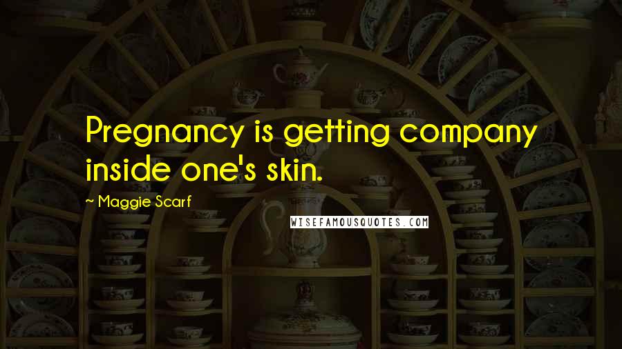 Maggie Scarf Quotes: Pregnancy is getting company inside one's skin.