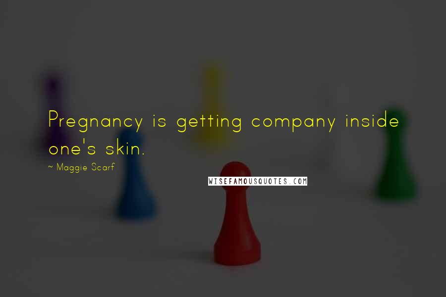 Maggie Scarf Quotes: Pregnancy is getting company inside one's skin.