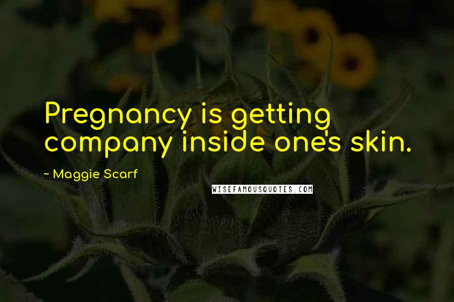 Maggie Scarf Quotes: Pregnancy is getting company inside one's skin.