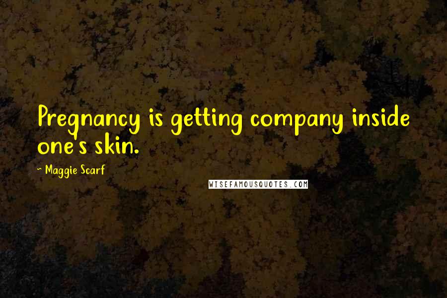 Maggie Scarf Quotes: Pregnancy is getting company inside one's skin.