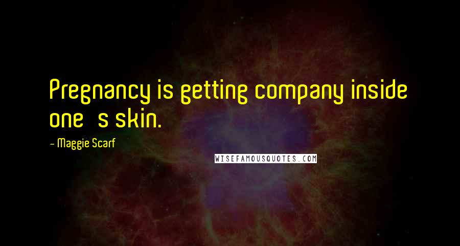 Maggie Scarf Quotes: Pregnancy is getting company inside one's skin.