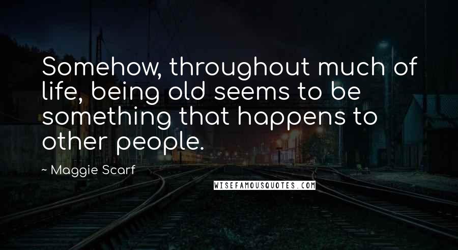 Maggie Scarf Quotes: Somehow, throughout much of life, being old seems to be something that happens to other people.