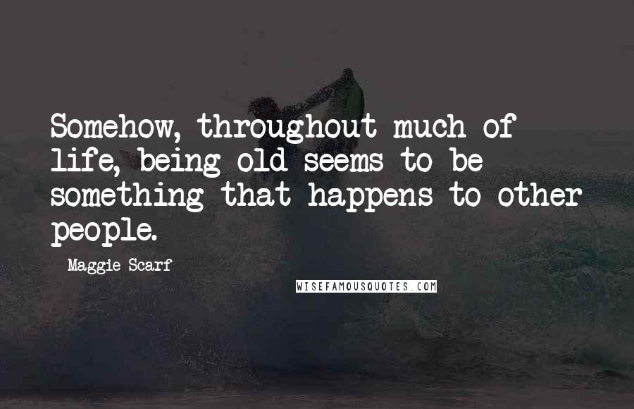 Maggie Scarf Quotes: Somehow, throughout much of life, being old seems to be something that happens to other people.