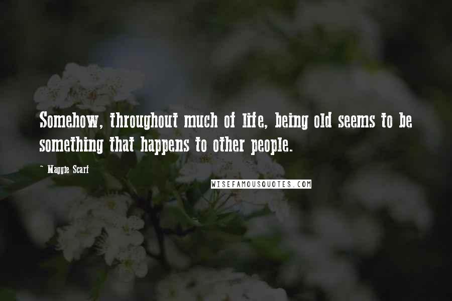 Maggie Scarf Quotes: Somehow, throughout much of life, being old seems to be something that happens to other people.
