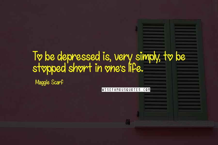 Maggie Scarf Quotes: To be depressed is, very simply, to be stopped short in one's life.