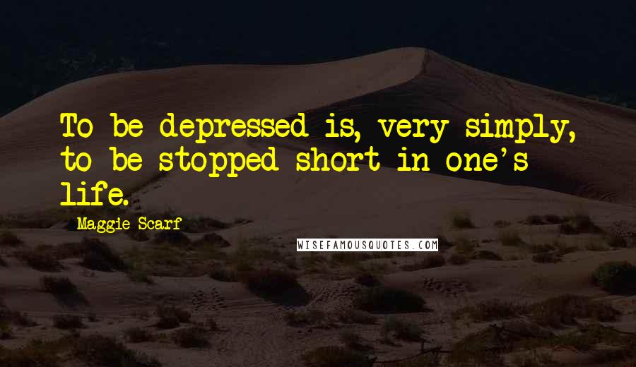 Maggie Scarf Quotes: To be depressed is, very simply, to be stopped short in one's life.