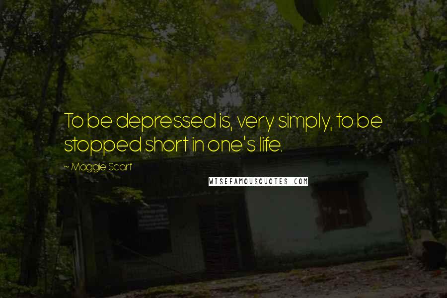 Maggie Scarf Quotes: To be depressed is, very simply, to be stopped short in one's life.