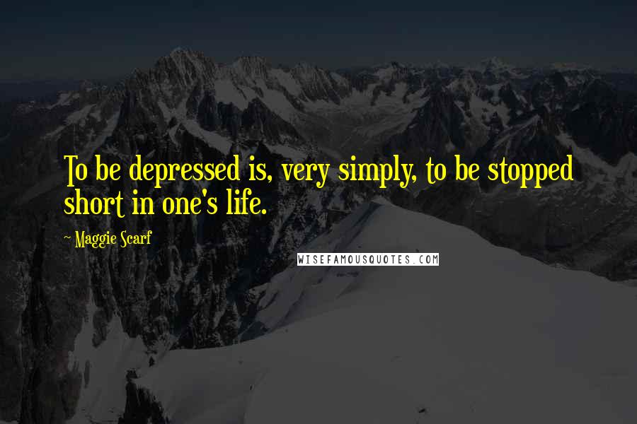 Maggie Scarf Quotes: To be depressed is, very simply, to be stopped short in one's life.