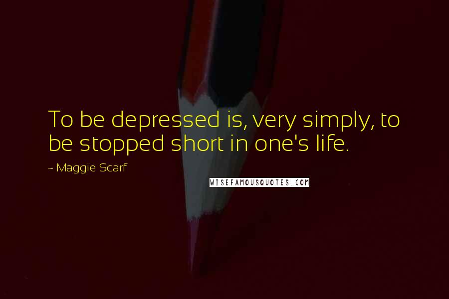 Maggie Scarf Quotes: To be depressed is, very simply, to be stopped short in one's life.