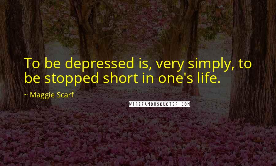 Maggie Scarf Quotes: To be depressed is, very simply, to be stopped short in one's life.