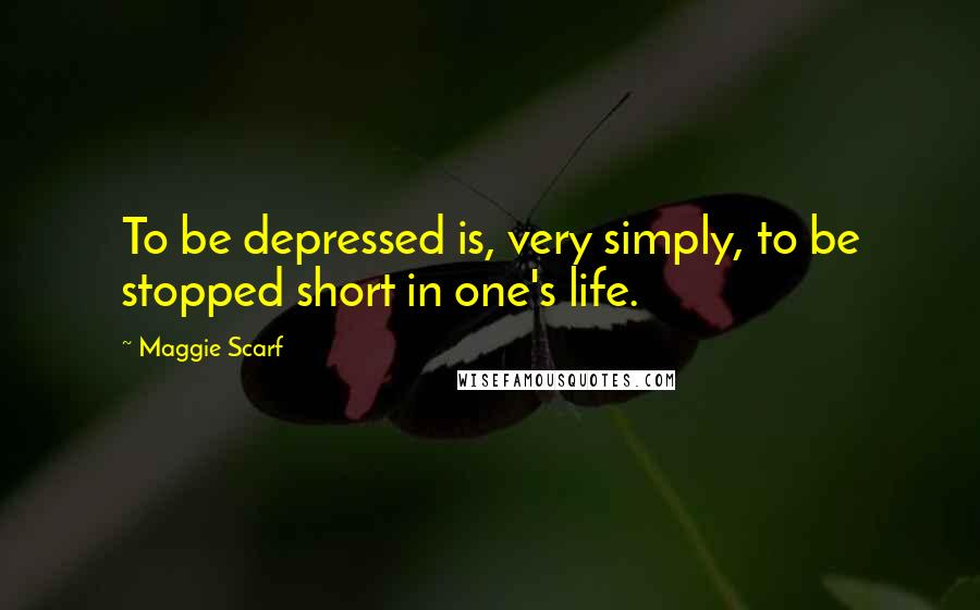 Maggie Scarf Quotes: To be depressed is, very simply, to be stopped short in one's life.