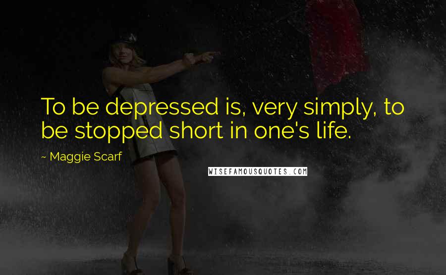 Maggie Scarf Quotes: To be depressed is, very simply, to be stopped short in one's life.