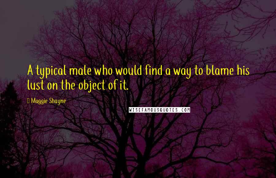 Maggie Shayne Quotes: A typical male who would find a way to blame his lust on the object of it.