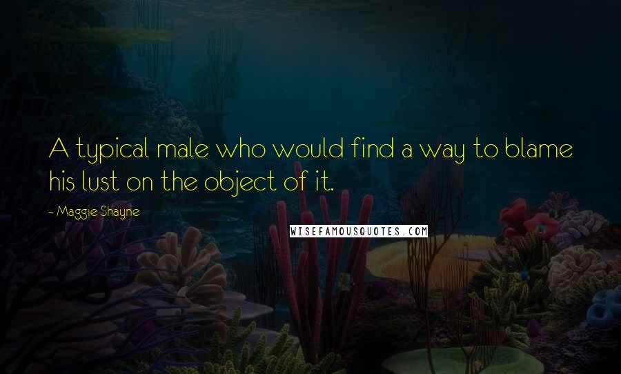 Maggie Shayne Quotes: A typical male who would find a way to blame his lust on the object of it.